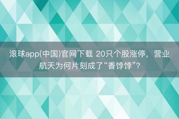 滚球app(中国)官网下载 20只个股涨停，营业航天为何片刻成了“香饽饽”？