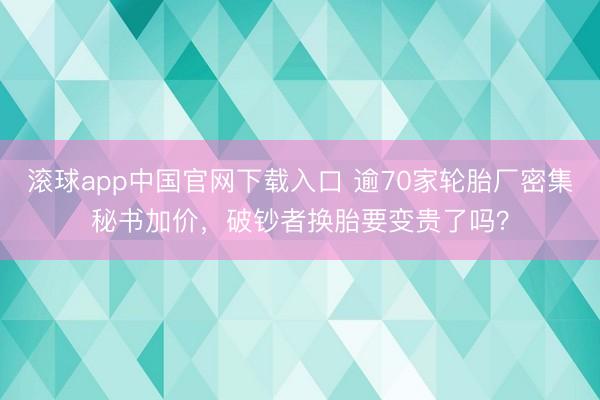 滚球app中国官网下载入口 逾70家轮胎厂密集秘书加价，破钞者换胎要变贵了吗？