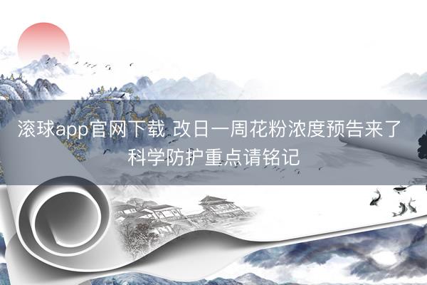 滚球app官网下载 改日一周花粉浓度预告来了 科学防护重点请铭记