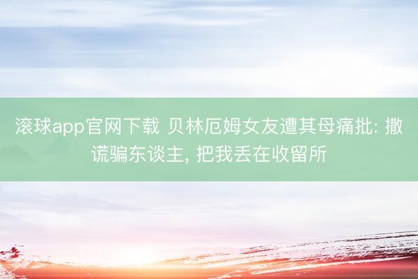 滚球app官网下载 贝林厄姆女友遭其母痛批: 撒谎骗东谈主， 把我丢在收留所