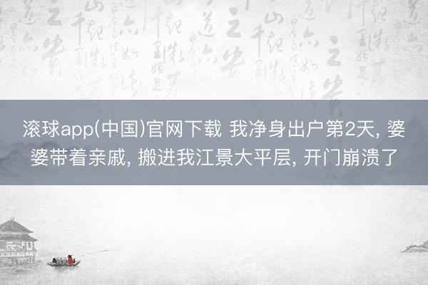 滚球app(中国)官网下载 我净身出户第2天， 婆婆带着亲戚， 搬进我江景大平层， 开门崩溃了