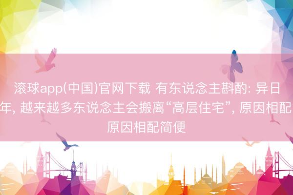滚球app(中国)官网下载 有东说念主斟酌: 异日3-5年， 越来越多东说念主会搬离“高层住宅”， 原因相配简便