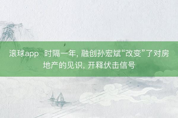 滚球app  时隔一年， 融创孙宏斌“改变”了对房地产的见识， 开释伏击信号
