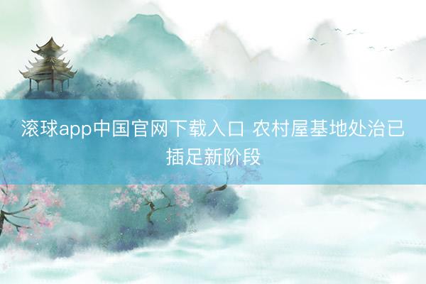 滚球app中国官网下载入口 农村屋基地处治已插足新阶段