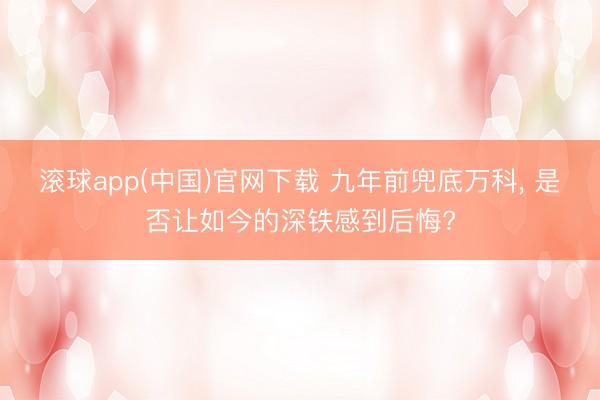 滚球app(中国)官网下载 九年前兜底万科， 是否让如今的深铁感到后悔?
