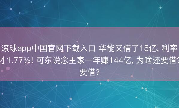 滚球app中国官网下载入口 华能又借了15亿, 利率才1.77%! 可东说念主家一年赚144亿, 为啥还要借?