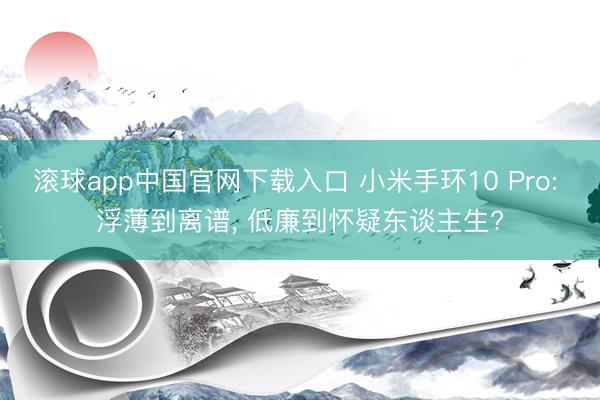 滚球app中国官网下载入口 小米手环10 Pro: 浮薄到离谱, 低廉到怀疑东谈主生?