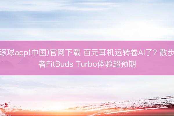 滚球app(中国)官网下载 百元耳机运转卷AI了? 散步者FitBuds Turbo体验超预期