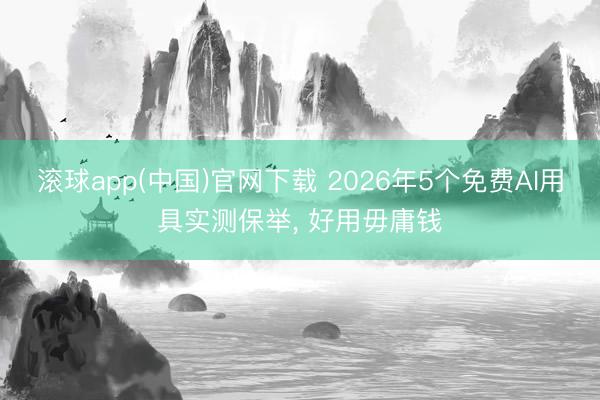滚球app(中国)官网下载 2026年5个免费AI用具实测保举， 好用毋庸钱