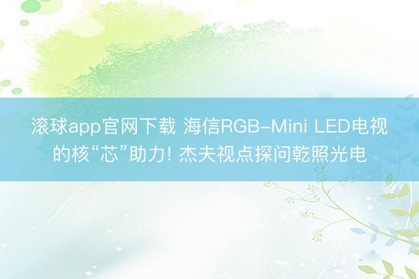 滚球app官网下载 海信RGB-Mini LED电视的核“芯”助力! 杰夫视点探问乾照光电