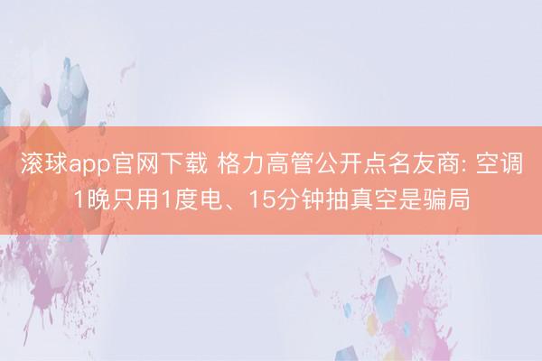 滚球app官网下载 格力高管公开点名友商: 空调1晚只用1度电、15分钟抽真空是骗局