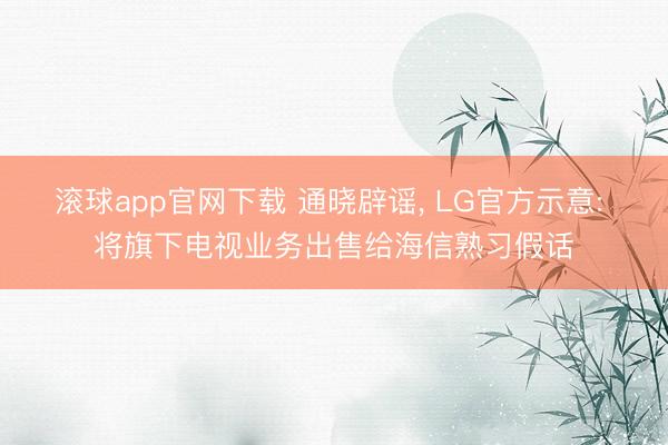 滚球app官网下载 通晓辟谣， LG官方示意: 将旗下电视业务出售给海信熟习假话
