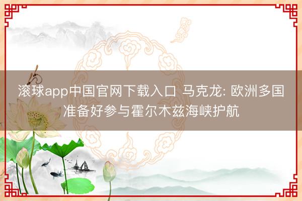 滚球app中国官网下载入口 马克龙: 欧洲多国准备好参与霍尔木兹海峡护航