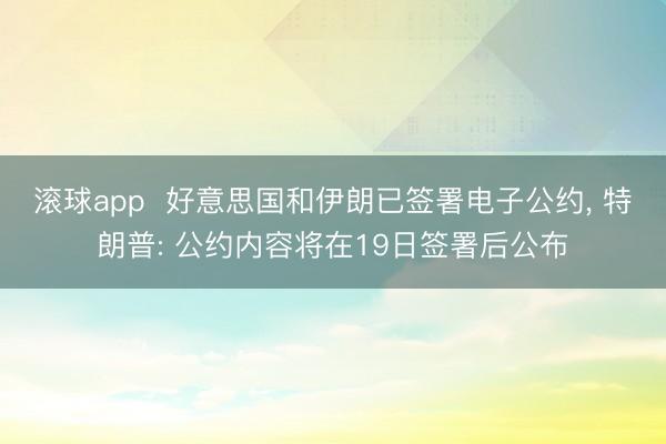 滚球app  好意思国和伊朗已签署电子公约， 特朗普: 公约内容将在19日签署后公布