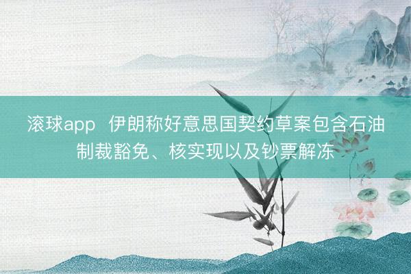 滚球app  伊朗称好意思国契约草案包含石油制裁豁免、核实现以及钞票解冻