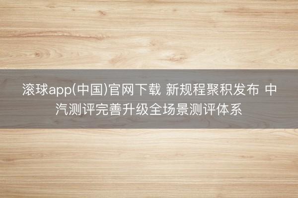 滚球app(中国)官网下载 新规程聚积发布 中汽测评完善升级全场景测评体系