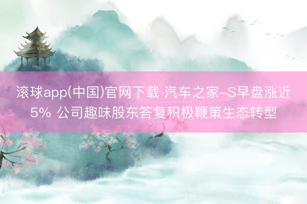 滚球app(中国)官网下载 汽车之家-S早盘涨近5% 公司趣味股东答复积极鞭策生态转型