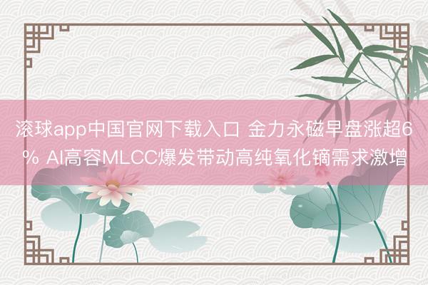 滚球app中国官网下载入口 金力永磁早盘涨超6% AI高容MLCC爆发带动高纯氧化镝需求激增