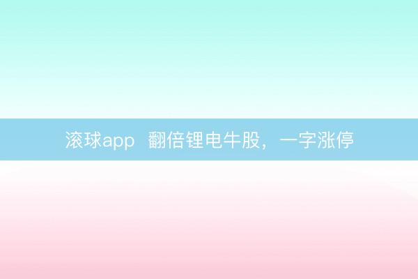 滚球app  翻倍锂电牛股，一字涨停