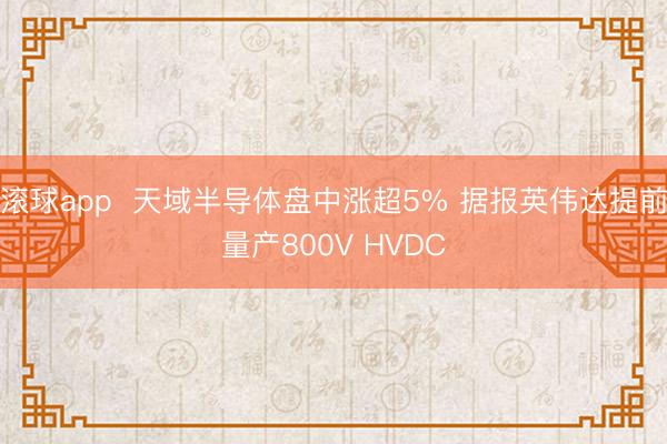 滚球app  天域半导体盘中涨超5% 据报英伟达提前量产800V HVDC