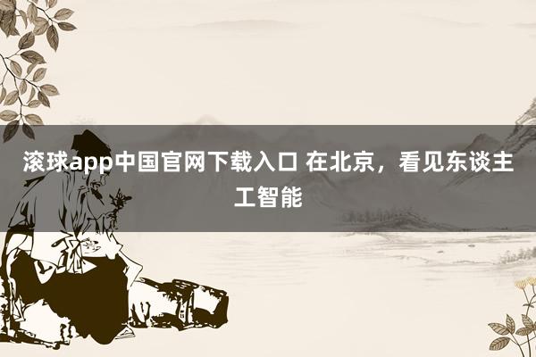 滚球app中国官网下载入口 在北京,看见东谈主工智能