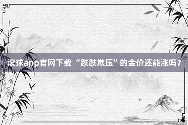 滚球app官网下载 “跌跌欺压”的金价还能涨吗?