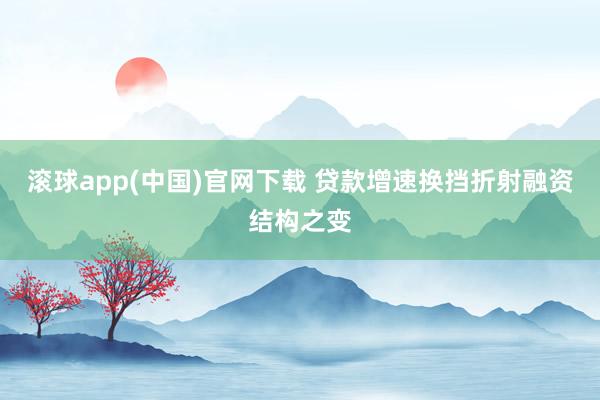滚球app(中国)官网下载 贷款增速换挡折射融资结构之变