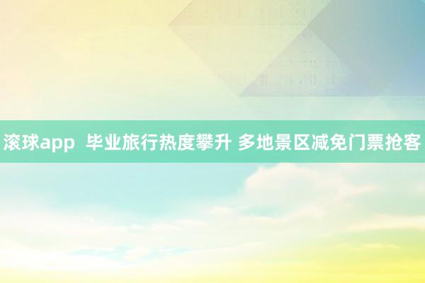 滚球app 毕业旅行热度攀升 多地景区减免门票抢客