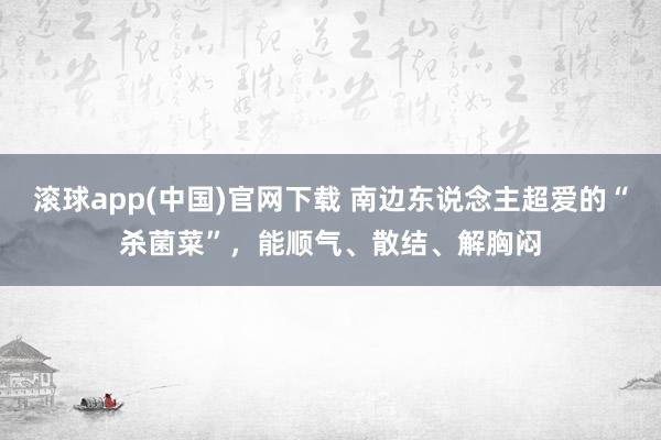 滚球app(中国)官网下载 南边东说念主超爱的“杀菌菜”，能顺气、散结、解胸闷
