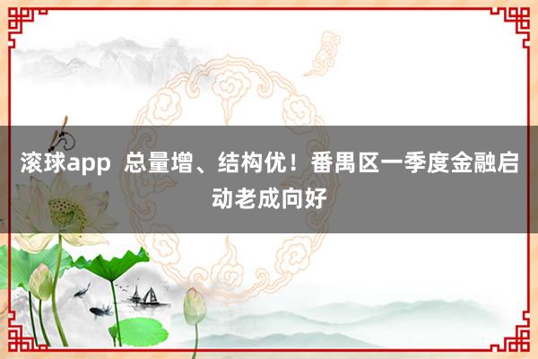 滚球app  总量增、结构优！番禺区一季度金融启动老成向好