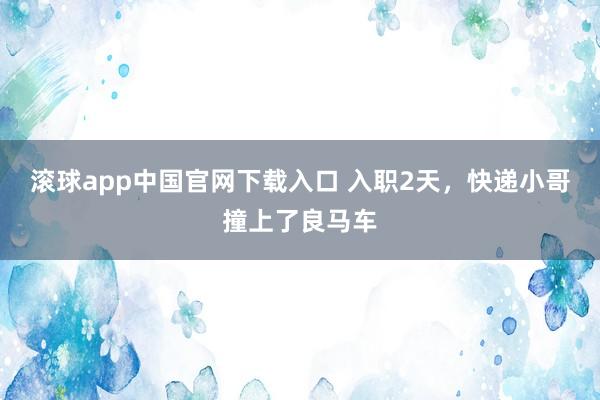 滚球app中国官网下载入口 入职2天，快递小哥撞上了良马车