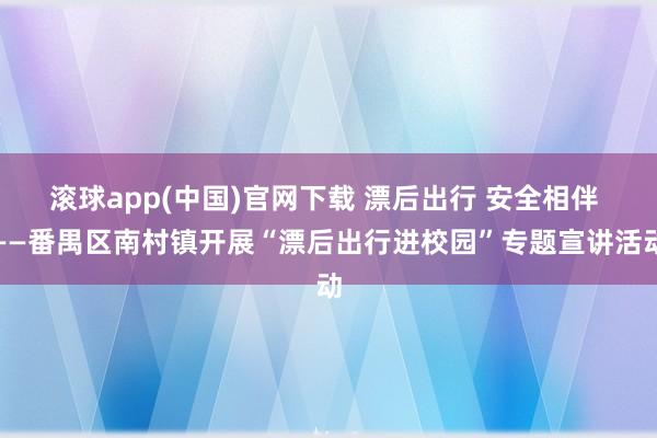 滚球app(中国)官网下载 漂后出行 安全相伴 ——番禺区南村镇开展“漂后出行进校园”专题宣讲活动