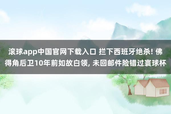 滚球app中国官网下载入口 拦下西班牙绝杀! 佛得角后卫10年前如故白领， 未回邮件险错过寰球杯