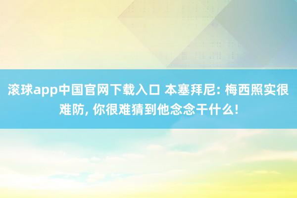 滚球app中国官网下载入口 本塞拜尼: 梅西照实很难防， 你很难猜到他念念干什么!