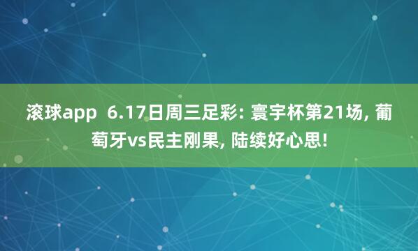 滚球app  6.17日周三足彩: 寰宇杯第21场， 葡萄牙vs民主刚果， 陆续好心思!