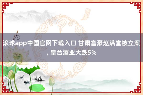 滚球app中国官网下载入口 甘肃富豪赵满堂被立案, 皇台酒业大跌5%