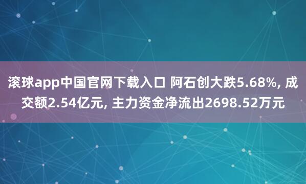 滚球app中国官网下载入口 阿石创大跌5.68%， 成交额2.54亿元， 主力资金净流出2698.52万元