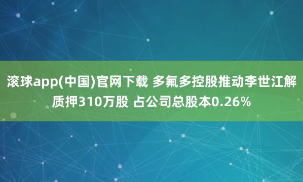 滚球app(中国)官网下载 多氟多控股推动李世江解质押310万股 占公司总股本0.26%