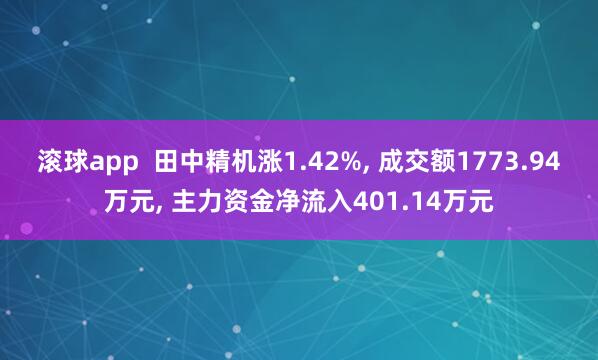 滚球app  田中精机涨1.42%， 成交额1773.94万元， 主力资金净流入401.14万元
