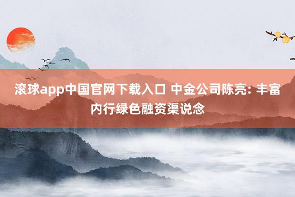 滚球app中国官网下载入口 中金公司陈亮: 丰富内行绿色融资渠说念