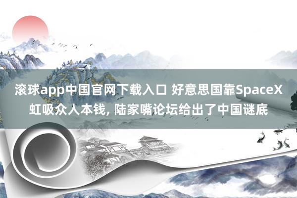滚球app中国官网下载入口 好意思国靠SpaceX虹吸众人本钱, 陆家嘴论坛给出了中国谜底