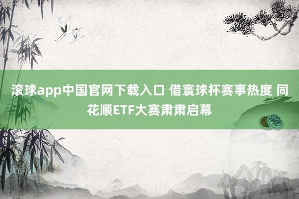 滚球app中国官网下载入口 借寰球杯赛事热度 同花顺ETF大赛肃肃启幕