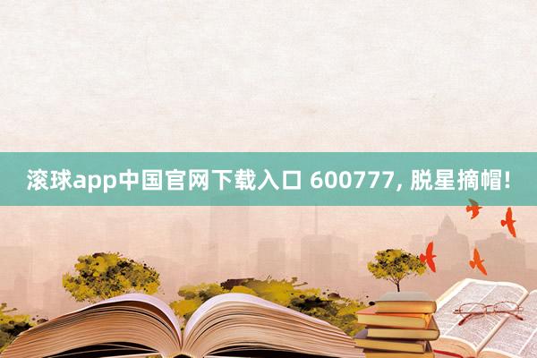 滚球app中国官网下载入口 600777， 脱星摘帽!