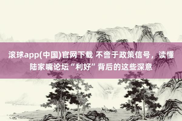 滚球app(中国)官网下载 不啻于政策信号，读懂陆家嘴论坛“利好”背后的这些深意
