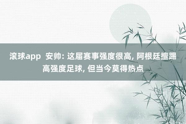 滚球app  安帅: 这届赛事强度很高， 阿根廷擅踢高强度足球， 但当今莫得热点