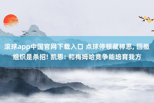 滚球app中国官网下载入口 点球停顿藏神思， 回撤组织是杀招! 凯恩: 和梅姆哈竞争能培育我方