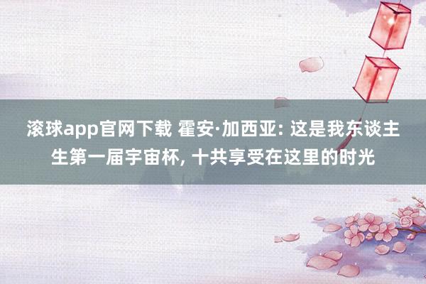 滚球app官网下载 霍安·加西亚: 这是我东谈主生第一届宇宙杯， 十共享受在这里的时光