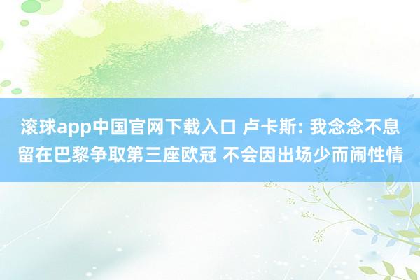 滚球app中国官网下载入口 卢卡斯: 我念念不息留在巴黎争取第三座欧冠 不会因出场少而闹性情