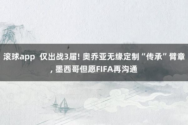 滚球app  仅出战3届! 奥乔亚无缘定制“传承”臂章， 墨西哥但愿FIFA再沟通