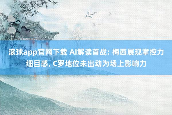 滚球app官网下载 AI解读首战: 梅西展现掌控力细目感， C罗地位未出动为场上影响力